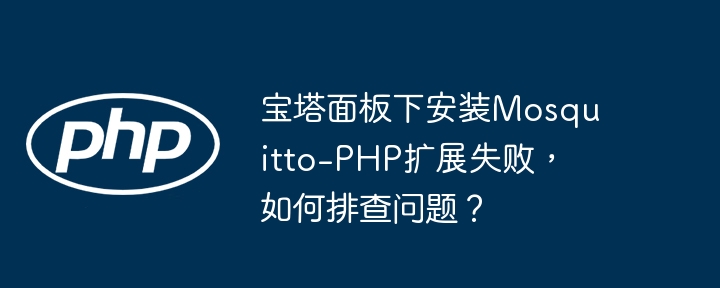 宝塔面板下安装Mosquitto-PHP扩展失败，如何排查问题？