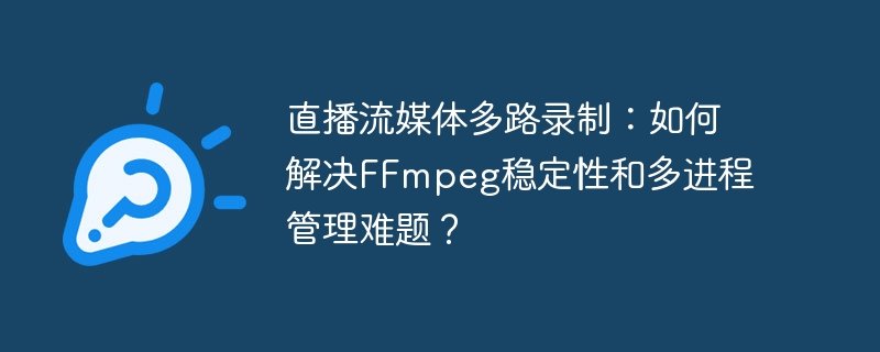 直播流媒体多路录制：如何解决ffmpeg稳定性和多进程管理难题？