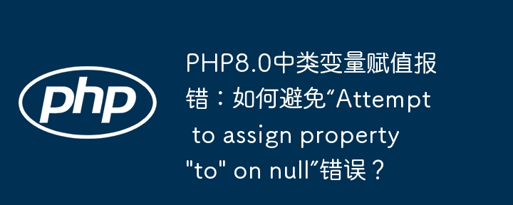 PHP8.0中类变量赋值报错：如何避免“Attempt to assign property "to" on null”错误？