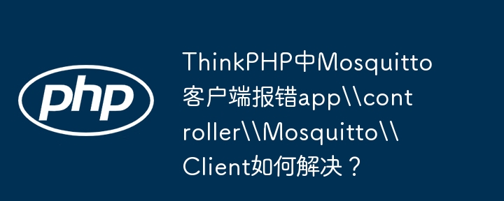 ThinkPHP中Mosquitto客户端报错app\controller\Mosquitto\Client如何解决？