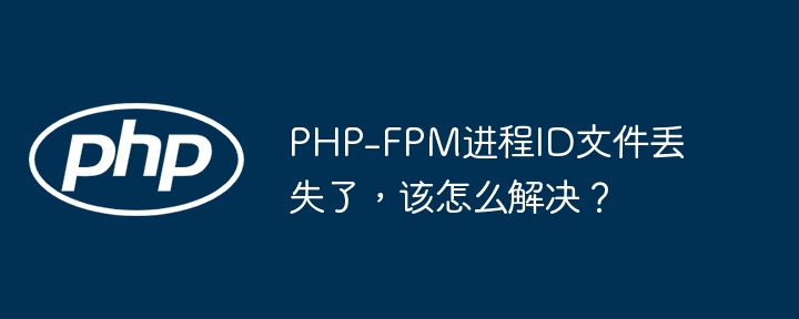 PHP-FPM进程ID文件丢失了，该怎么解决？