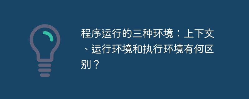 程序运行的三种环境：上下文、运行环境和执行环境有何区别？