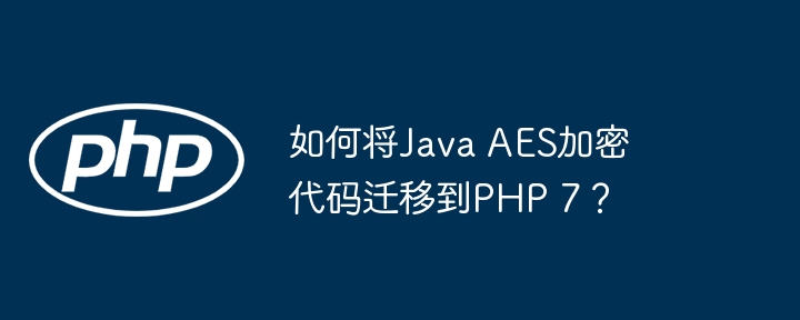 如何将Java AES加密代码迁移到PHP 7？