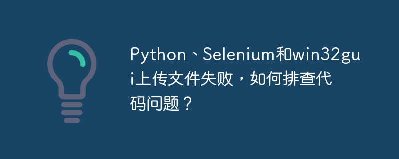 Python、Selenium和win32gui上传文件失败，如何排查代码问题？