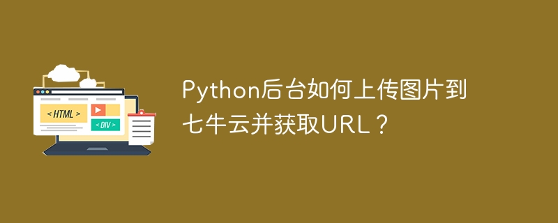 Python后台如何上传图片到七牛云并获取URL？