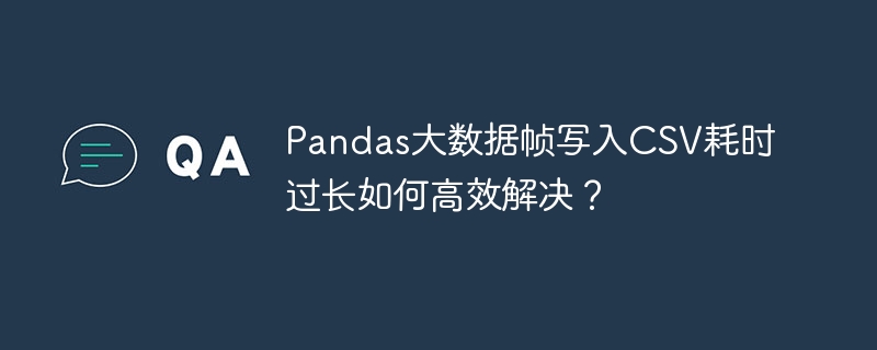 pandas大数据帧写入csv耗时过长如何高效解决？