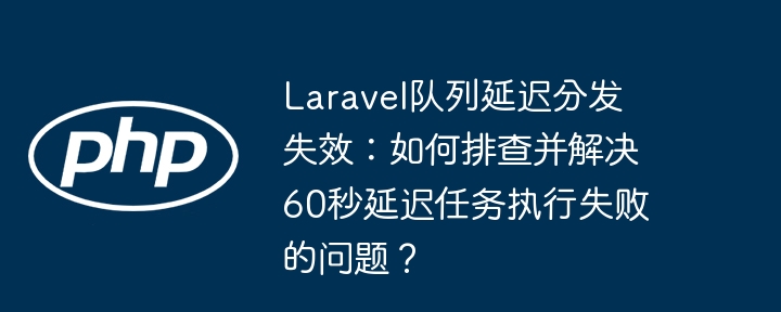 Laravel队列延迟分发失效：如何排查并解决60秒延迟任务执行失败的问题？