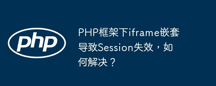 PHP框架下iframe嵌套导致Session失效，如何解决？