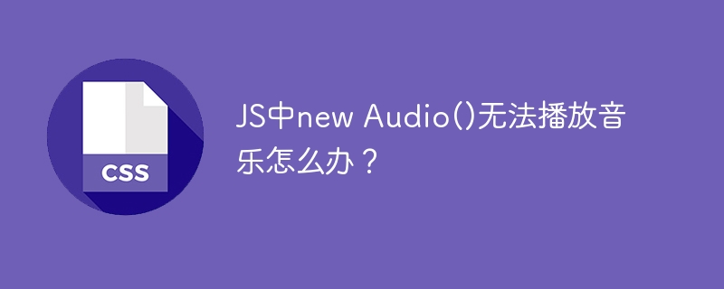 JS中new Audio()无法播放音乐怎么办？