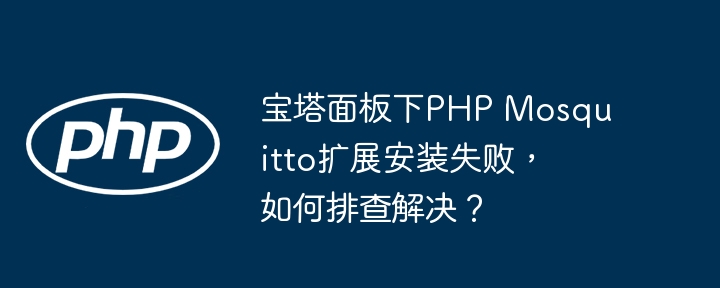 宝塔面板下PHP Mosquitto扩展安装失败，如何排查解决？