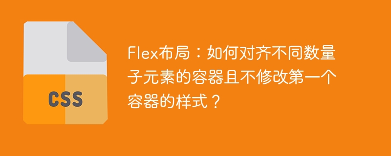 Flex布局：如何对齐不同数量子元素的容器且不修改第一个容器的样式？