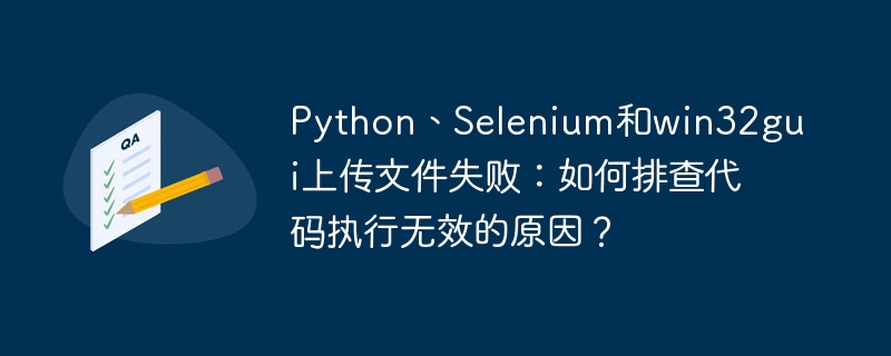 Python、Selenium和win32gui上传文件失败：如何排查代码执行无效的原因？