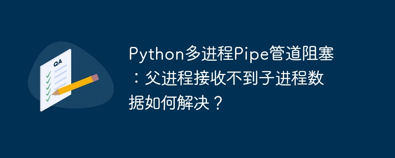 Python多进程Pipe管道阻塞：父进程接收不到子进程数据如何解决？