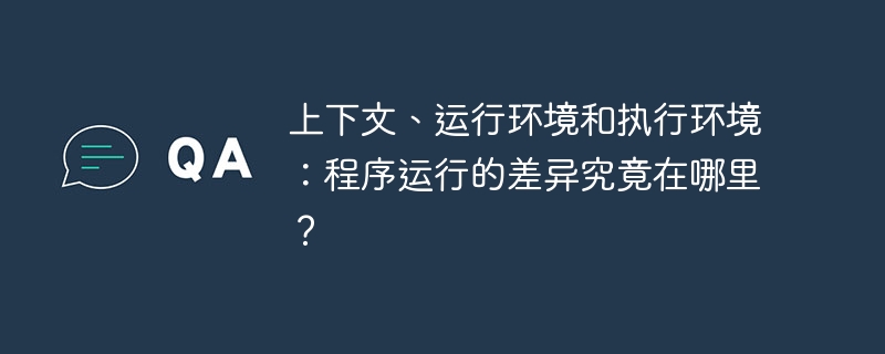 上下文、运行环境和执行环境：程序运行的差异究竟在哪里？