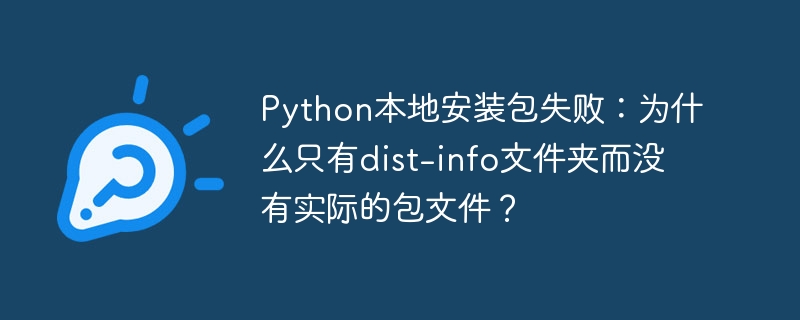 python本地安装包失败：为什么只有dist-info文件夹而没有实际的包文件？