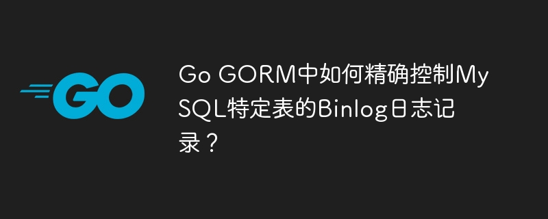 Go GORM中如何精确控制MySQL特定表的Binlog日志记录？