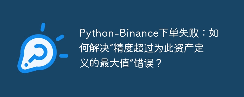 python-binance下单失败：如何解决“精度超过为此资产定义的最大值”错误？