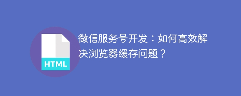 微信服务号开发：如何高效解决浏览器缓存问题？