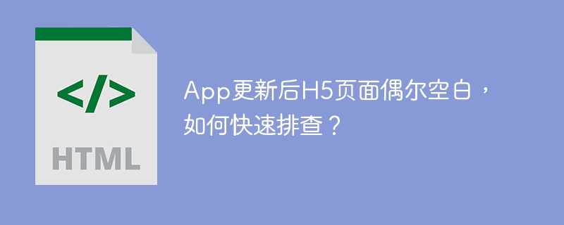 App更新后H5页面偶尔空白，如何快速排查？
