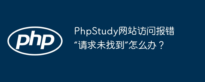 phpstudy网站访问报错“请求未找到”怎么办？