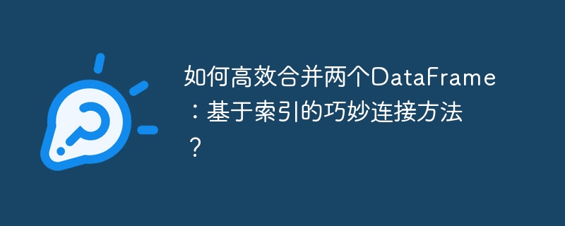 如何高效合并两个dataframe：基于索引的巧妙连接方法？