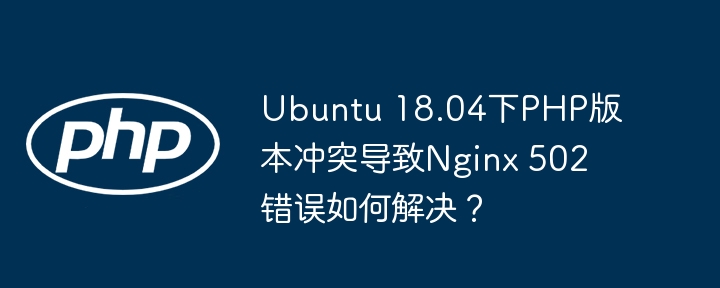 ubuntu 18.04下php版本冲突导致nginx 502错误如何解决?