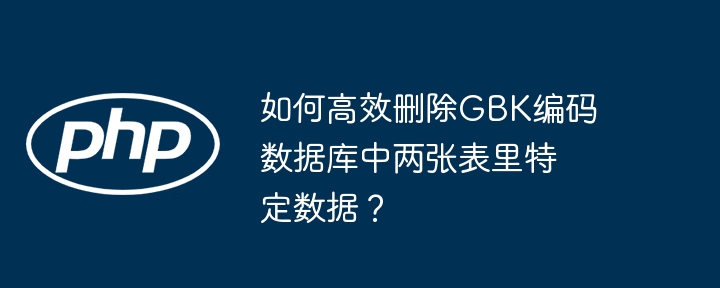 如何高效删除gbk编码数据库中两张表里特定数据？
