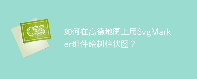 如何在高德地图上用SvgMarker组件绘制柱状图？