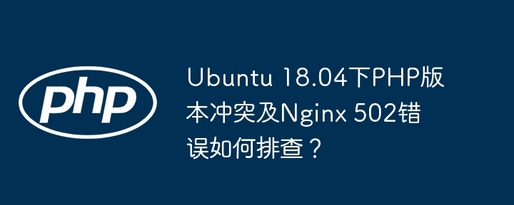 ubuntu 18.04下php版本冲突及nginx 502错误如何排查？