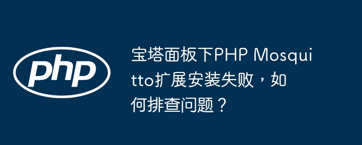 宝塔面板下PHP Mosquitto扩展安装失败，如何排查问题？