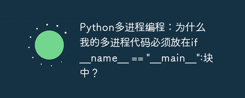 Python多进程编程：为什么我的多进程代码必须放在if __name__ == “__main__”:块中？