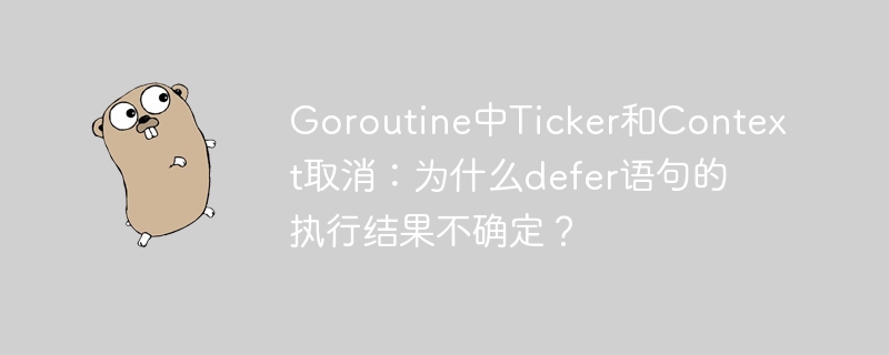 Goroutine中Ticker和Context取消：为什么defer语句的执行结果不确定？