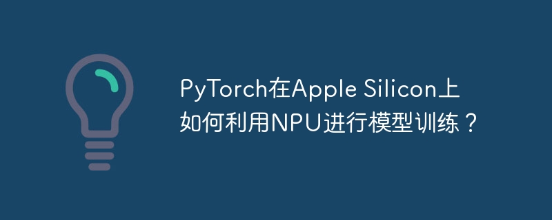pytorch在apple silicon上如何利用npu进行模型训练？