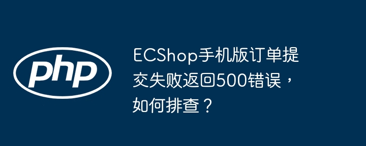ecshop手机版订单提交失败返回500错误，如何排查？