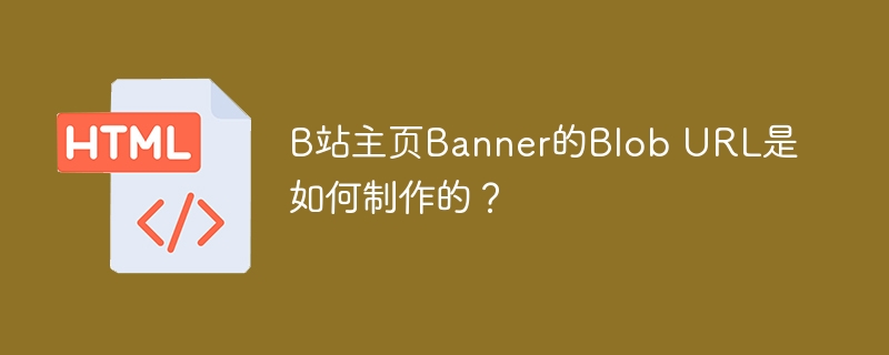 B站主页Banner的Blob URL是如何制作的？