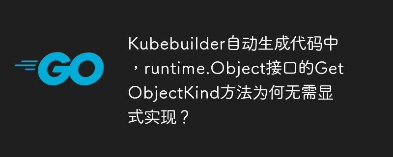 Kubebuilder自动生成代码中，runtime.Object接口的GetObjectKind方法为何无需显式实现？