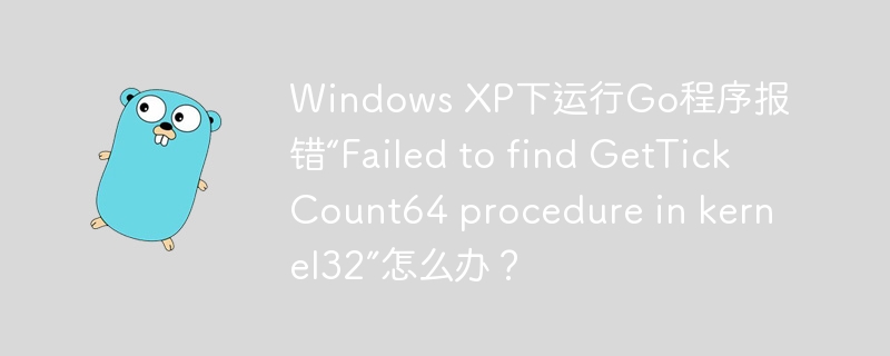 Windows XP下运行Go程序报错“Failed to find GetTickCount64 procedure in kernel32”怎么办？