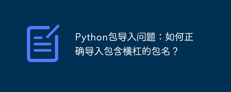 Python包导入问题：如何正确导入包含横杠的包名？