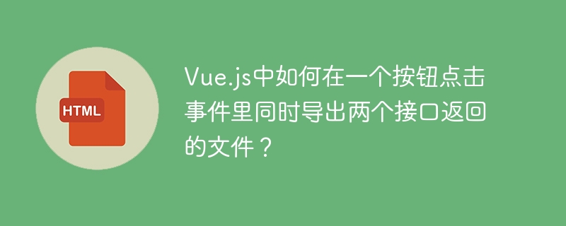 Vue.js中如何在一个按钮点击事件里同时导出两个接口返回的文件？