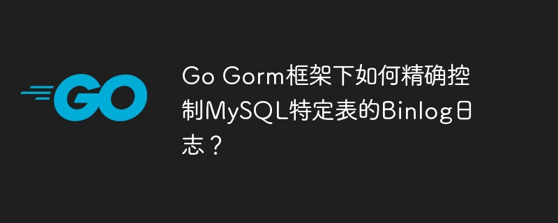 Go Gorm框架下如何精确控制MySQL特定表的Binlog日志？