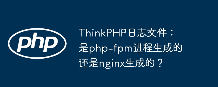 thinkphp日志文件：是php-fpm进程生成的还是nginx生成的？