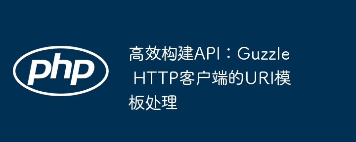 高效构建API：Guzzle HTTP客户端的URI模板处理