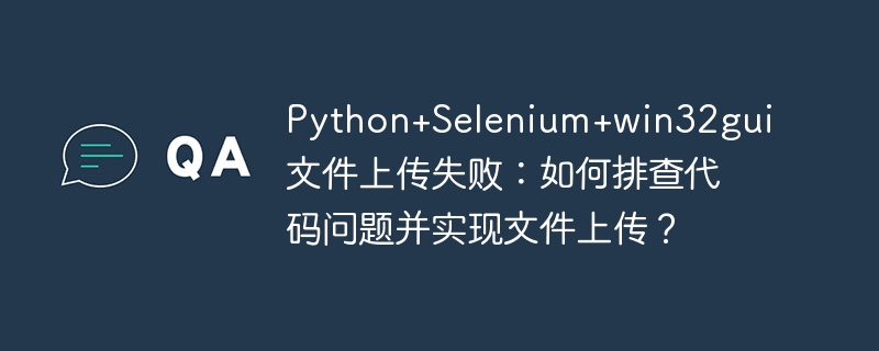Python+Selenium+win32gui文件上传失败：如何排查代码问题并实现文件上传？