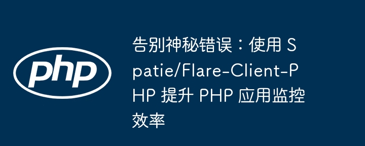 告别神秘错误：使用 Spatie/Flare-Client-PHP 提升 PHP 应用监控效率