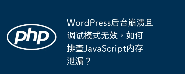 WordPress后台崩溃且调试模式无效，如何排查JavaScript内存泄漏？
