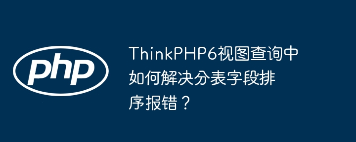 thinkphp6视图查询中如何解决分表字段排序报错？