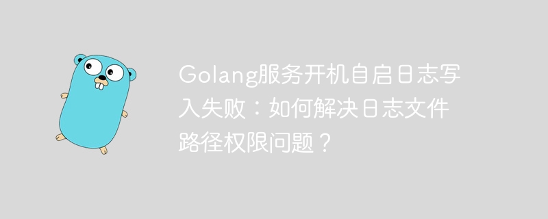 Golang服务开机自启日志写入失败：如何解决日志文件路径权限问题？