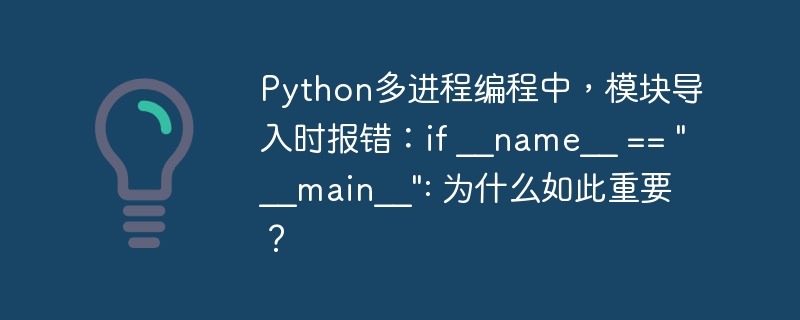Python多进程编程中，模块导入时报错：if __name__ == “__main__”: 为什么如此重要？