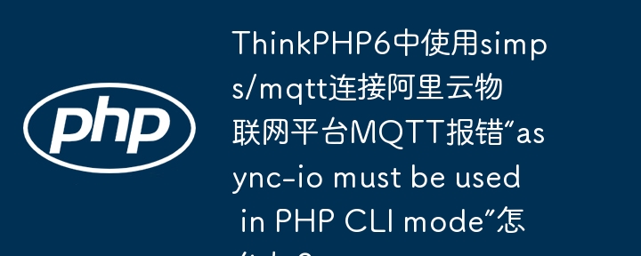 thinkphp6中使用simps/mqtt连接阿里云物联网平台mqtt报错“async-io must be used in php cli mode”怎么办？