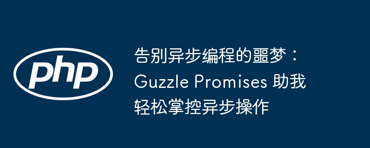 告别异步编程的噩梦：guzzle promises 助我轻松掌控异步操作